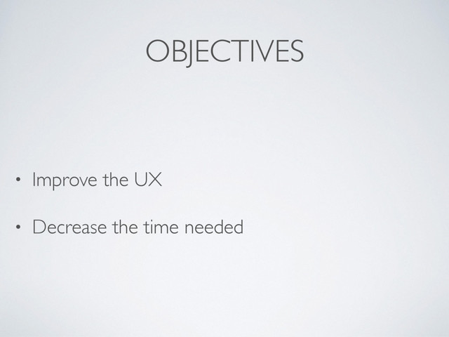 OBJECTIVES
• Improve the UX
• Decrease the time needed
