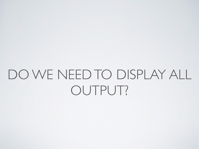 DO WE NEED TO DISPLAY ALL
OUTPUT?
