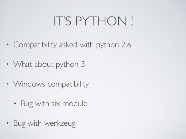 IT’S PYTHON !
• Compatibility asked with python 2.6
• What about python 3
• Windows compatibility
• Bug with six module
• Bug with werkzeug
