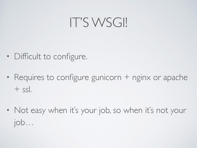 IT’S WSGI!
• Difﬁcult to conﬁgure.
• Requires to conﬁgure gunicorn + nginx or apache
+ ssl.
• Not easy when it’s your job, so when it’s not your
job…
