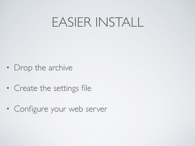 EASIER INSTALL
• Drop the archive
• Create the settings ﬁle
• Conﬁgure your web server
