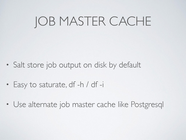 JOB MASTER CACHE
• Salt store job output on disk by default
• Easy to saturate, df -h / df -i
• Use alternate job master cache like Postgresql
