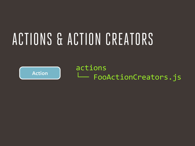 actions	  
└──	  FooActionCreators.js
Action
ACTIONS & ACTION CREATORS

