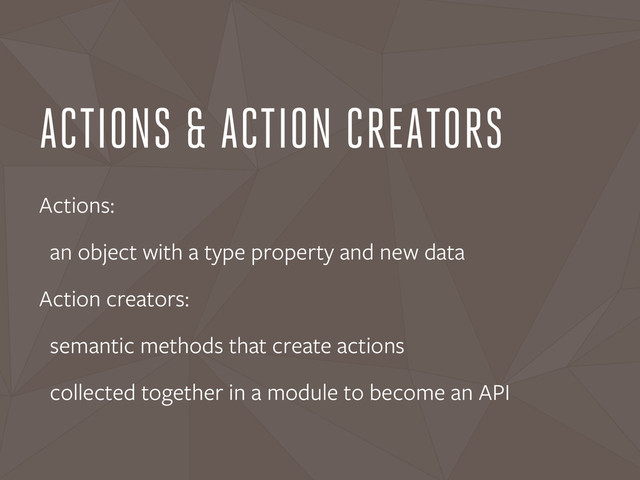 ACTIONS & ACTION CREATORS
Actions:
an object with a type property and new data
Action creators:
semantic methods that create actions
collected together in a module to become an API
