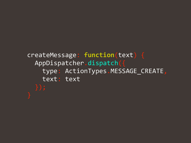 !
	  	  createMessage:	  function(text)	  {	  
	  	  	  	  AppDispatcher.dispatch({	  
	  	  	  	  	  	  type:	  ActionTypes.MESSAGE_CREATE,	  
	  	  	  	  	  	  text:	  text	  
	  	  	  	  });	  
	  	  }
