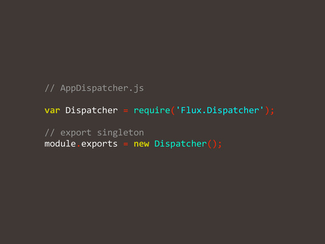 //	  AppDispatcher.js	  
!
var	  Dispatcher	  =	  require('Flux.Dispatcher');	  
!
//	  export	  singleton	  
module.exports	  =	  new	  Dispatcher();	  

