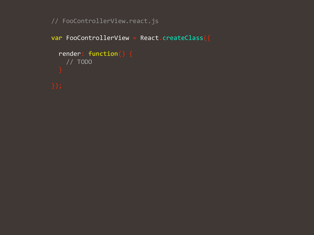 //	  FooControllerView.react.js	  
var	  FooControllerView	  =	  React.createClass({	  
!
	  	  render:	  function()	  {	  
	  	  	  	  //	  TODO	  
	  	  }	  
!
});
