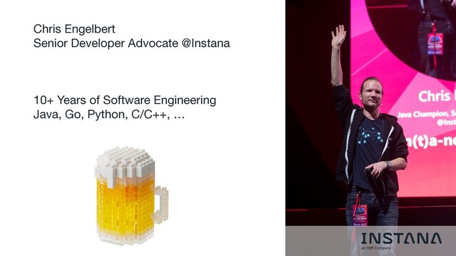 Chris Engelbert

Senior Developer Advocate @Instana

10+ Years of Software Engineering

Java, Go, Python, C/C++, …
