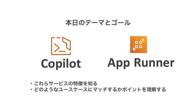 App Runner
Copilot
ຊ೔ͷςʔϚͱΰʔϧ
ɾ͜ΕΒαʔϏεͷಛ௃Λ஌Δ
ɾͲͷΑ͏ͳϢʔεέʔεʹϚον͢Δ͔ϙΠϯτΛཧղ͢Δ
