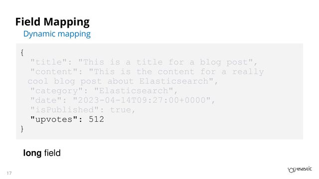 17
Field Mapping
Dynamic mapping
{
"title": "This is a title for a blog post",
"content": "This is the content for a really
cool blog post about Elasticsearch",
"category": "Elasticsearch",
"date": "2023-04-14T09:27:00+0000",
"isPublished": true,
"upvotes": 512
}
long field
