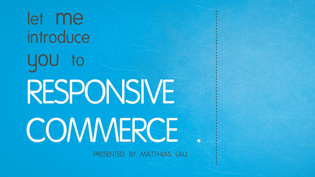 RESPONSIVE
COMMERCE .
let me
introduce
you to
PRESENTED BY MATTHIAS LAU
