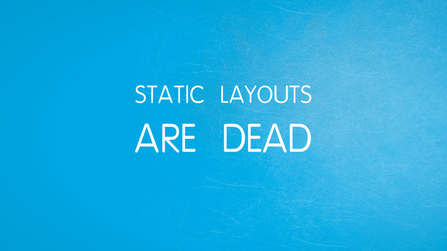 STATIC LAYOUTS
ARE DEAD
