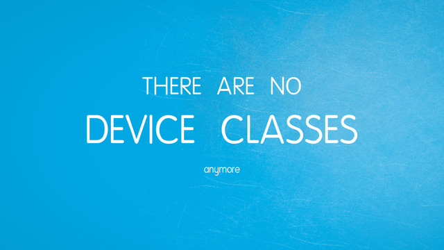 THERE ARE NO
DEVICE CLASSES
anymore
