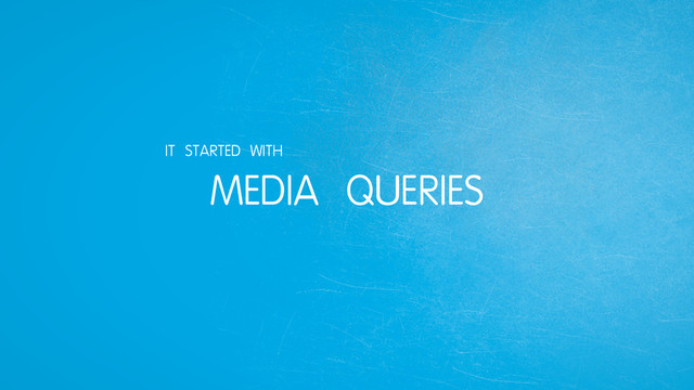 MEDIA QUERIES
IT STARTED WITH
