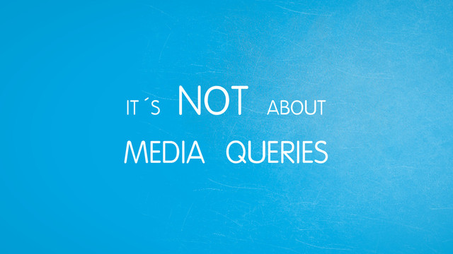 IT´S
NOT ABOUT
MEDIA QUERIES
