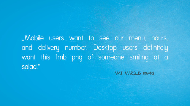 „Mobile users want to see our menu, hours,
and delivery number. Desktop users definitely
want this 1mb png of someone smiling at a
salad.“
MAT MARQUIS (@wilto)
