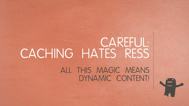 CAREFUL:
CACHING HATES RESS
ALL THIS MAGIC MEANS
DYNAMIC CONTENT!
