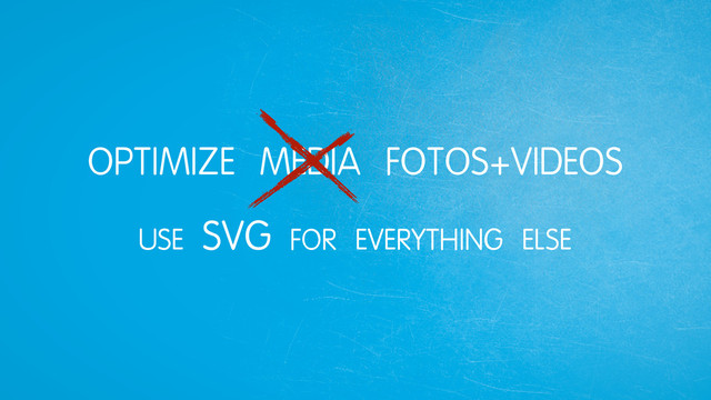 OPTIMIZE MEDIA FOTOS+VIDEOS
USE SVG FOR EVERYTHING ELSE
