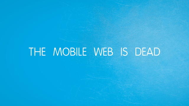 THE MOBILE WEB IS DEAD
