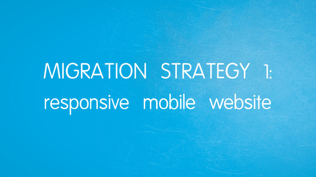 MIGRATION STRATEGY 1:
responsive mobile website
