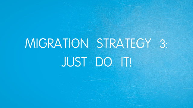 MIGRATION STRATEGY 3:
JUST DO IT!
