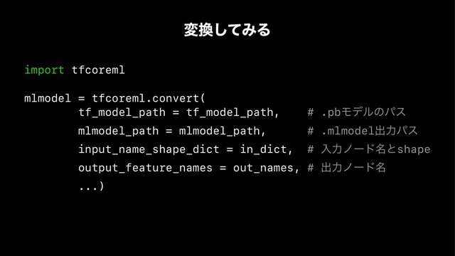 ม׵ͯ͠ΈΔ
import tfcoreml
mlmodel = tfcoreml.convert(
tf_model_path = tf_model_path, # .pbϞσϧͷύε
mlmodel_path = mlmodel_path, # .mlmodelग़ྗύε
input_name_shape_dict = in_dict, # ೖྗϊʔυ໊ͱshape
output_feature_names = out_names, # ग़ྗϊʔυ໊
...)
