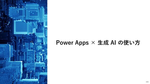 142
Power Apps × ⽣成 AI の使い⽅
