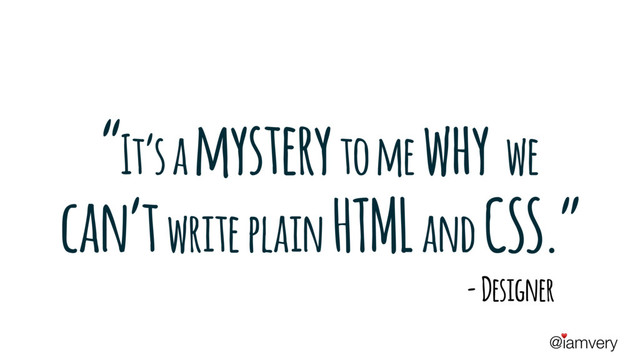 @iamvery
♥
“It’s a mystery to me why we
can’t write plain HTML and CSS.”
- Designer
