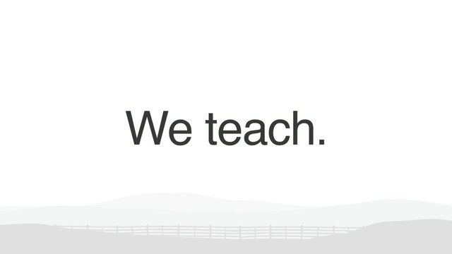 We teach.
