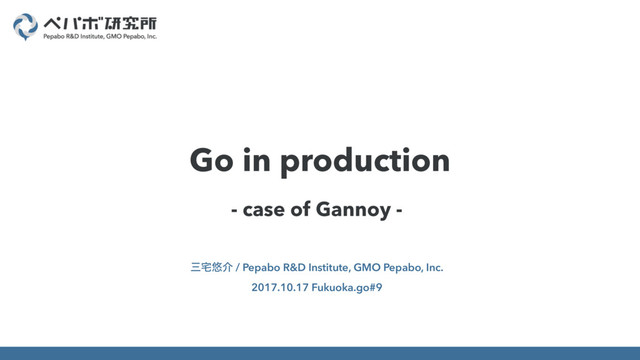- case of Gannoy -
ࡾ୐༔հ / Pepabo R&D Institute, GMO Pepabo, Inc.
2017.10.17 Fukuoka.go#9
Go in production
