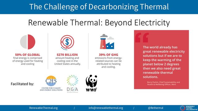 The Challenge of Decarbonizing Thermal
RenewableThermal.org / info@renewablethermal.org / @Rethermal
Renewable Thermal: Beyond Electricity
Facilitated by:
