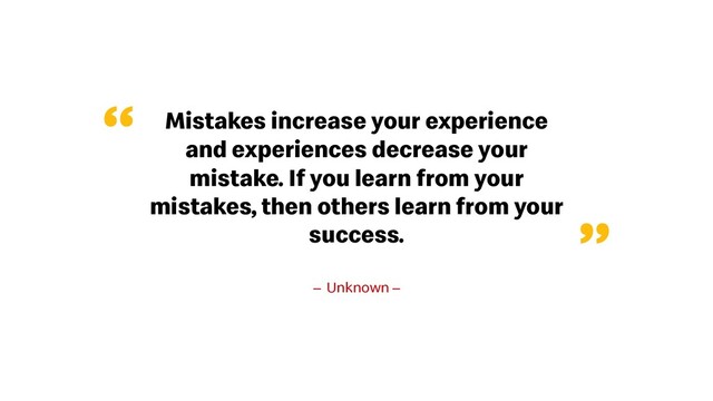 Mistakes increase your experience
and experiences decrease your
mistake. If you learn from your
mistakes, then others learn from your
success.
– Unknown –
“
”
