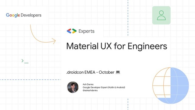 Ash Davies
Google Developer Expert (Kotlin & Android)
@askashdavies
Material UX for Engineers
.droidcon EMEA - October 
