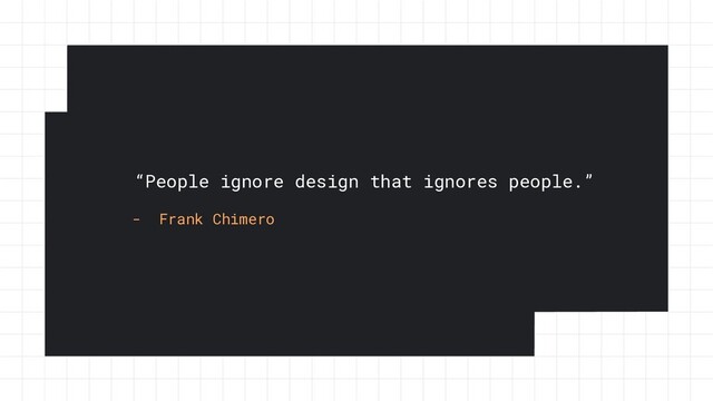 “People ignore design that ignores people.”
- Frank Chimero
