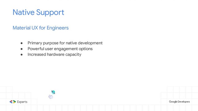 ● Primary purpose for native development
● Powerful user engagement options
● Increased hardware capacity
Native Support
Material UX for Engineers



