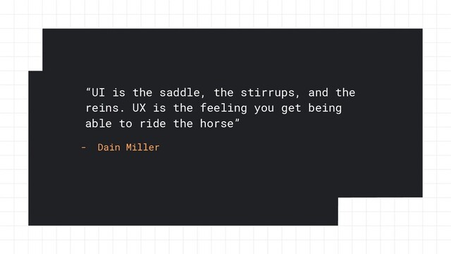 “UI is the saddle, the stirrups, and the
reins. UX is the feeling you get being
able to ride the horse”
- Dain Miller
