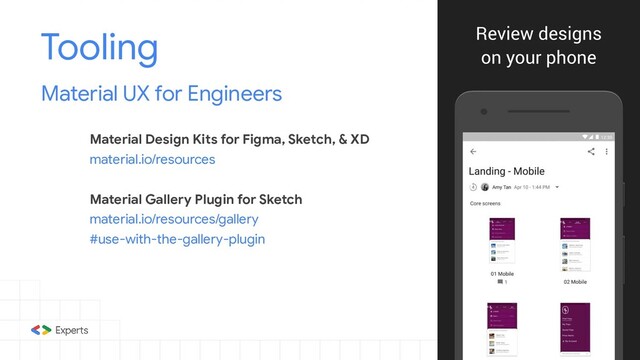 Material Design Kits for Figma, Sketch, & XD
material.io/resources
Material Gallery Plugin for Sketch
material.io/resources/gallery
#use-with-the-gallery-plugin
Tooling
Material UX for Engineers
