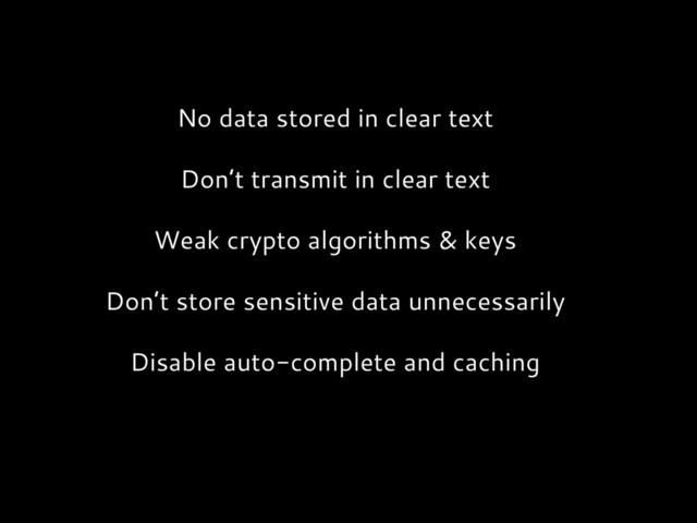 No data stored in clear text
Don’t transmit in clear text
Weak crypto algorithms & keys
Don’t store sensitive data unnecessarily
Disable auto-complete and caching
