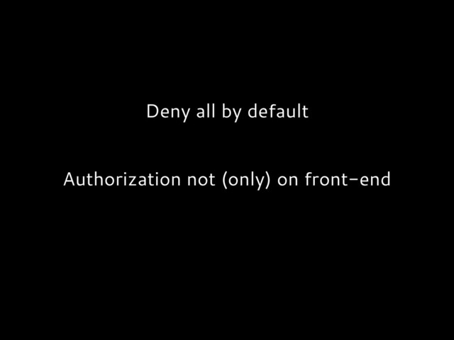 Deny all by default
Authorization not (only) on front-end

