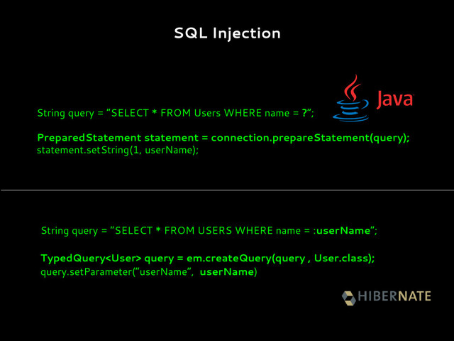 String query = “SELECT * FROM Users WHERE name = ?”;
PreparedStatement statement = connection.prepareStatement(query);
statement.setString(1, userName);
String query = “SELECT * FROM USERS WHERE name = :userName”;
TypedQuery query = em.createQuery(query , User.class);
query.setParameter(“userName”, userName)
SQL Injection
