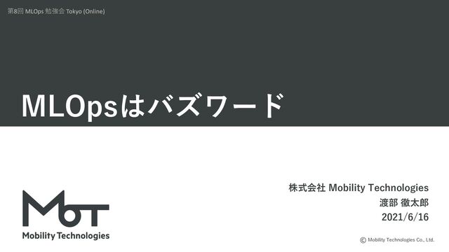 Mobility Technologies Co., Ltd.
MLOpsはバズワード
株式会社 Mobility Technologies
渡部 徹太郎
2021/6/16
第8回 MLOps 勉強会 Tokyo (Online)
