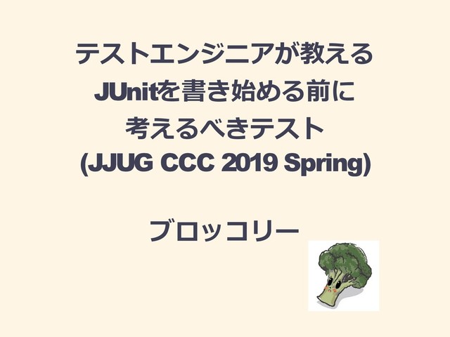 テストエンジニアが教える
JUnitを書き始める前に
考えるべきテスト
(JJUG CCC 2019 Spring)
ブロッコリー
