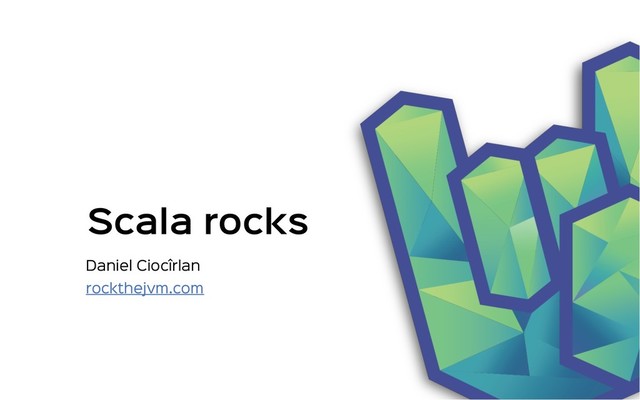 Scala rocks
Daniel Ciocîrlan
rockthejvm.com
