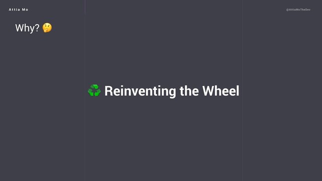 A t t i a M o @AttiaMoTheDev
Why? 
♻ Reinventing the Wheel
