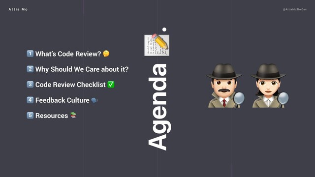 A t t i a M o @AttiaMoTheDev
1⃣ What’s Code Review? 
2⃣ Why Should We Care about it?
3⃣ Code Review Checklist ✅
4⃣ Feedback Culture 
5⃣ Resources 
Agenda .

