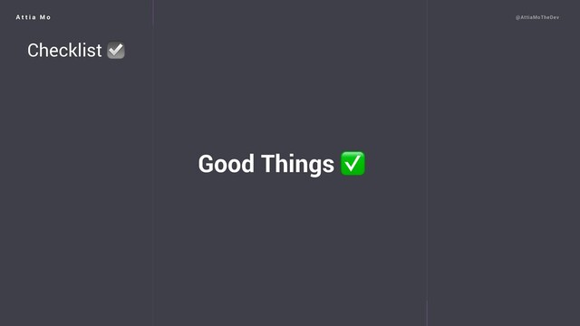 A t t i a M o @AttiaMoTheDev
Good Things ✅
Checklist ☑
