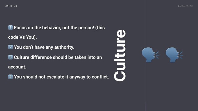 A t t i a M o @AttiaMoTheDev
1⃣ Focus on the behavior, not the person! (this
code Vs You).
2⃣ You don’t have any authority.
3⃣ Culture difference should be taken into an
account.
4⃣ You should not escalate it anyway to conflict.
 
Culture
