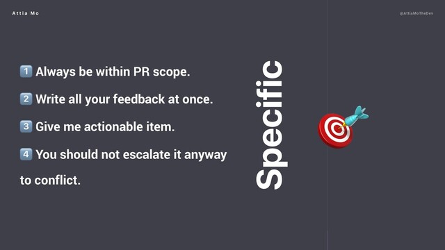 A t t i a M o @AttiaMoTheDev
1⃣ Always be within PR scope.
2⃣ Write all your feedback at once.
3⃣ Give me actionable item.
4⃣ You should not escalate it anyway
to conflict.

Specific
