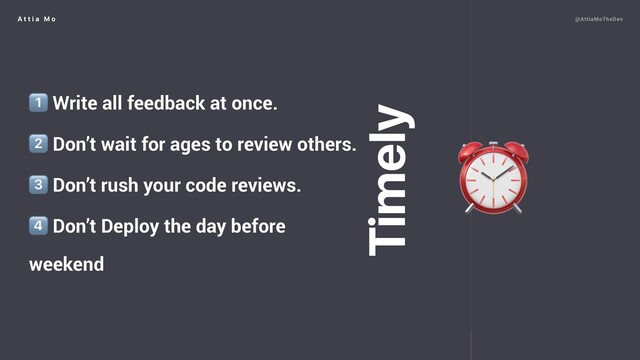 A t t i a M o @AttiaMoTheDev
1⃣ Write all feedback at once.
2⃣ Don’t wait for ages to review others.
3⃣ Don’t rush your code reviews.
4⃣ Don’t Deploy the day before
weekend
⏰
Timely
